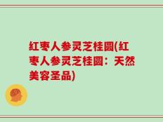 红枣人参灵芝桂圆(红枣人参灵芝桂圆：天然美容圣品)