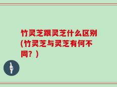 竹灵芝跟灵芝什么区别(竹灵芝与灵芝有何不同？)