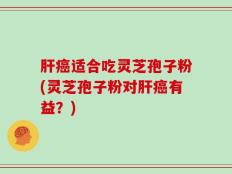 肝癌适合吃灵芝孢子粉(灵芝孢子粉对肝癌有益？)