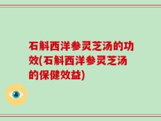 石斛西洋参灵芝汤的功效(石斛西洋参灵芝汤的保健效益)