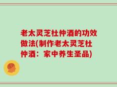 老太灵芝杜仲酒的功效做法(制作老太灵芝杜仲酒：家中养生圣品)