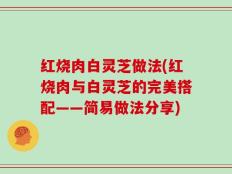 红烧肉白灵芝做法(红烧肉与白灵芝的完美搭配——简易做法分享)