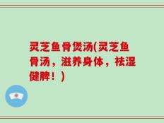 灵芝鱼骨煲汤(灵芝鱼骨汤，滋养身体，祛湿健脾！)