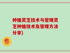 种植灵芝技术与管理灵芝种植技术及管理方法分享)
