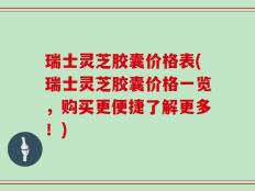 瑞士灵芝胶囊价格表(瑞士灵芝胶囊价格一览，购买更便捷了解更多！)