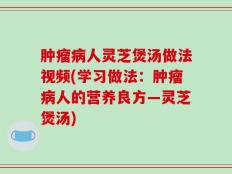 肿瘤病人灵芝煲汤做法视频(学习做法：肿瘤病人的营养良方—灵芝煲汤)