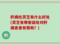 肝病吃灵芝有什么好处(灵芝有哪些益处对肝病患者有帮助？)