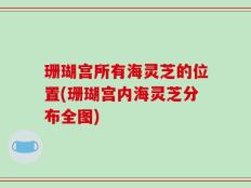 珊瑚宫所有海灵芝的位置(珊瑚宫内海灵芝分布全图)