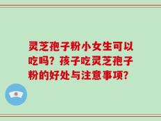 灵芝孢子粉小女生可以吃吗？孩子吃灵芝孢子粉的好处与注意事项？