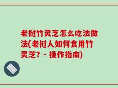老挝竹灵芝怎么吃法做法(老挝人如何食用竹灵芝？- 操作指南)