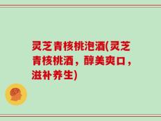 灵芝青核桃泡酒(灵芝青核桃酒，醇美爽口，滋补养生)