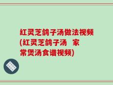 红灵芝鸽子汤做法视频(红灵芝鸽子汤  家常煲汤食谱视频)