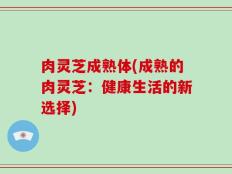 肉灵芝成熟体(成熟的肉灵芝：健康生活的新选择)