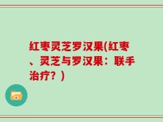 红枣灵芝罗汉果(红枣、灵芝与罗汉果：联手治疗？)