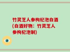 竹灵芝人参枸杞泡白酒(白酒好物：竹灵芝人参枸杞泡制)