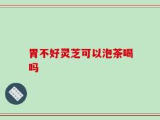 胃不好灵芝可以泡茶喝吗