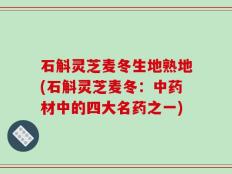 石斛灵芝麦冬生地熟地(石斛灵芝麦冬：中药材中的四大名药之一)