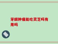 牙龈肿痛能吃灵芝吗有用吗