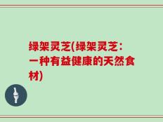 绿架灵芝(绿架灵芝：一种有益健康的天然食材)