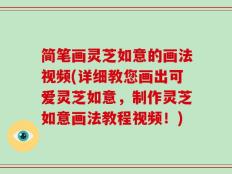 简笔画灵芝如意的画法视频(详细教您画出可爱灵芝如意，制作灵芝如意画法教程视频！)