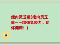 瘦肉灵芝羹(瘦肉灵芝羹——增强免疫力，助你健康！)