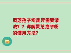 灵芝孢子粉是否需要清洗？？详解灵芝孢子粉的使用方法？