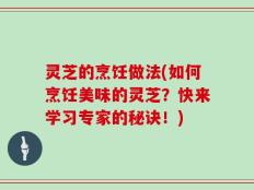 灵芝的烹饪做法(如何烹饪美味的灵芝？快来学习专家的秘诀！)