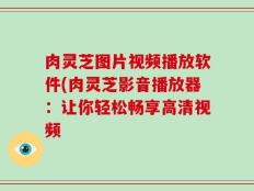 肉灵芝图片视频播放软件(肉灵芝影音播放器：让你轻松畅享高清视频