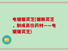 电锯锯灵芝(锯断灵芝，制成高价药材——电锯锯灵芝)