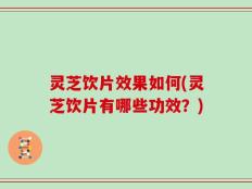 灵芝饮片效果如何(灵芝饮片有哪些功效？)