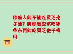 肺癌人能不能吃灵芝孢子油？肺腺癌应该吃哪些东西能吃灵芝孢子粉吗