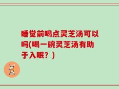 睡觉前喝点灵芝汤可以吗(喝一碗灵芝汤有助于入眠？)