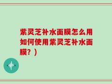 紫灵芝补水面膜怎么用如何使用紫灵芝补水面膜？)