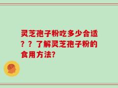 灵芝孢子粉吃多少合适？？了解灵芝孢子粉的食用方法？