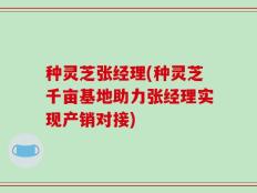 种灵芝张经理(种灵芝千亩基地助力张经理实现产销对接)