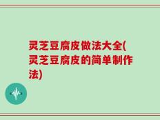 灵芝豆腐皮做法大全(灵芝豆腐皮的简单制作法)