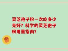 灵芝孢子粉一次吃多少克好？科学的灵芝孢子粉用量指南？