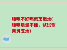 睡眠不好喝灵芝泡水(睡眠质量不佳，试试饮用灵芝水)