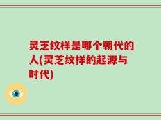 灵芝纹样是哪个朝代的人(灵芝纹样的起源与时代)