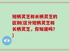 短柄灵芝和长柄灵芝的区别(区分短柄灵芝和长柄灵芝，你知道吗？)