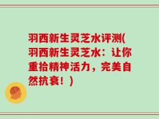 羽西新生灵芝水评测(羽西新生灵芝水：让你重拾精神活力，完美自然抗衰！)