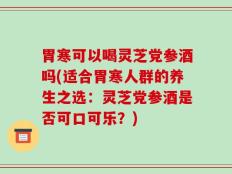 胃寒可以喝灵芝党参酒吗(适合胃寒人群的养生之选：灵芝党参酒是否可口可乐？)