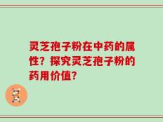 灵芝孢子粉在中药的属性？探究灵芝孢子粉的药用价值？