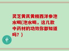 灵芝黄芪黄精西洋参泡水喝(泡水喝，这几款中药材的功效你都知道吗？)