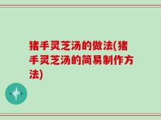 猪手灵芝汤的做法(猪手灵芝汤的简易制作方法)