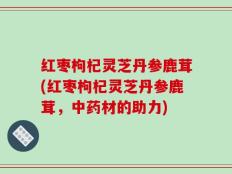 红枣枸杞灵芝丹参鹿茸(红枣枸杞灵芝丹参鹿茸，中药材的助力)