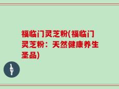 福临门灵芝粉(福临门灵芝粉：天然健康养生圣品)