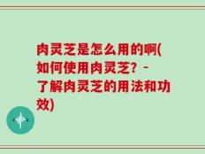 肉灵芝是怎么用的啊(如何使用肉灵芝？- 了解肉灵芝的用法和功效)