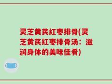 灵芝黄芪红枣排骨(灵芝黄芪红枣排骨汤：滋润身体的美味佳肴)
