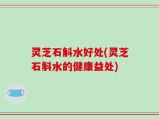 灵芝石斛水好处(灵芝石斛水的健康益处)